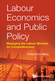 Title: LABOUR ECONOMICS AND PUBLIC POLICY: Managing the Labour Markets for Competitiveness, Author: Soon Beng Chew