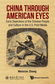 Title: CHINA THROUGH AMERICAN EYES: Early Depictions of the Chinese People and Culture in the US Print Media, Author: Wenxian Zhang