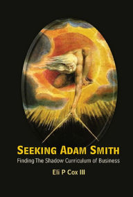 Title: SEEKING ADAM SMITH: Finding The Shadow Curriculum of Business, Author: Eli P Cox Iii