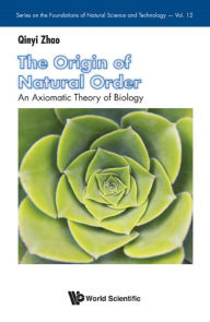 Title: ORIGIN OF NATURAL ORDER, THE:AN AXIOMATIC THEORY OF BIOLOGY: An Axiomatic Theory of Biology, Author: Qinyi Zhao