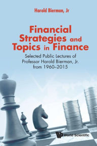 Title: Financial Strategies And Topics In Finance: Selected Public Lectures Of Professor Harold Bierman, Jr From 1960-2015, Author: Harold Bierman