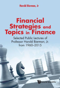 Title: FINANCIAL STRATEGIES AND TOPICS IN FINANCE: Selected Public Lectures of Professor Harold Bierman, Jr. from 1960-2015, Author: Harold Bierman