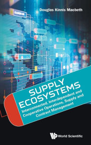 Title: Supply Ecosystems: Interconnected, Interdependent And Cooperative Operations, Supply And Contract Management, Author: Douglas Kinnis Macbeth