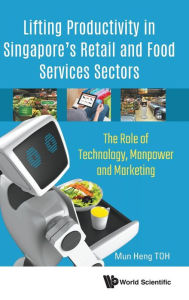 Title: Lifting Productivity In Singapore's Retail And Food Services Sectors: The Role Of Technology, Manpower And Marketing, Author: Mun Heng Toh