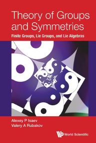 Title: THEORY OF GROUPS AND SYMMETRIES: Finite Groups, Lie Groups, and Lie Algebras, Author: Alexey P Isaev