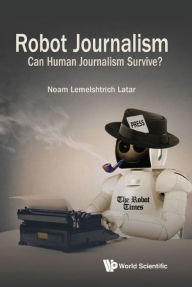 Title: ROBOT JOURNALISM: CAN HUMAN JOURNALISM SURVIVE?: Can Human Journalism Survive?, Author: Noam Lemelshtrich Latar