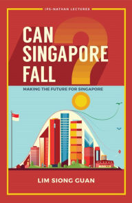 Title: CAN SINGAPORE FALL?: MAKING THE FUTURE FOR SINGAPORE: Making the Future for Singapore, Author: Siong Guan Lim