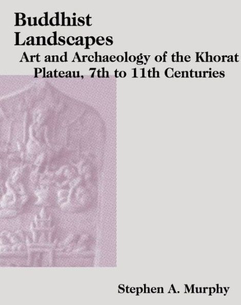 Buddhist Landscapes: Art and Archaeology of the Khorat Plateau, 7th to 11th Centuries