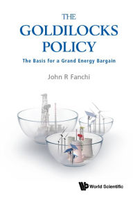 Title: Goldilocks Policy, The: The Basis For A Grand Energy Bargain, Author: John R Fanchi