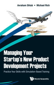 Title: Managing Your Startup's New Product Development Projects: Practice Your Skills With Simulation-based Training, Author: Avraham Shtub