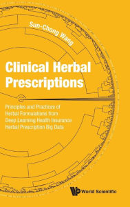 Title: Clinical Herbal Prescriptions: Principles And Practices Of Herbal Formulations From Deep Learning Health Insurance Herbal Prescription Big Data, Author: Sun-chong Wang