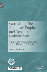 Title: Capitalism, The American Empire, and Neoliberal Globalization: Themes and Annotations from Selected Works of E. San Juan, Jr., Author: Kenneth E. Bauzon