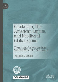 Title: Capitalism, The American Empire, and Neoliberal Globalization: Themes and Annotations from Selected Works of E. San Juan, Jr., Author: Kenneth E. Bauzon