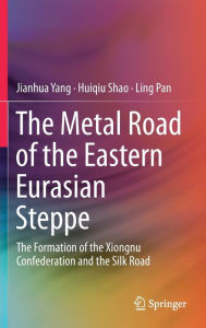 Title: The Metal Road of the Eastern Eurasian Steppe: The Formation of the Xiongnu Confederation and the Silk Road, Author: Jianhua Yang