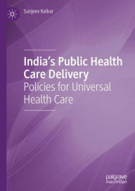 Title: India's Public Health Care Delivery: Policies for Universal Health Care, Author: Sanjeev Kelkar