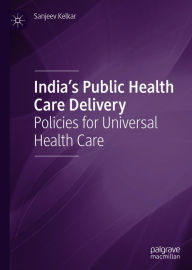 Title: India's Public Health Care Delivery: Policies for Universal Health Care, Author: Sanjeev Kelkar