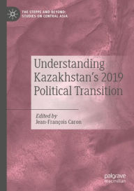 Title: Understanding Kazakhstan's 2019 Political Transition, Author: Jean-Franïois Caron