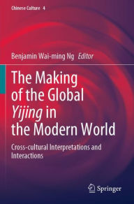 Title: The Making of the Global Yijing in the Modern World: Cross-cultural Interpretations and Interactions, Author: Benjamin Wai-ming Ng