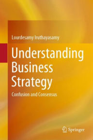 Title: Understanding Business Strategy: Confusion and Consensus, Author: Lourdesamy Iruthayasamy