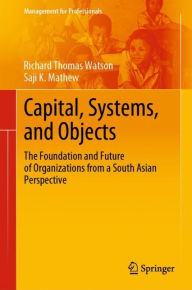 Title: Capital, Systems, and Objects: The Foundation and Future of Organizations from a South Asian Perspective, Author: Richard Thomas Watson