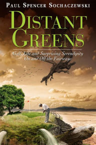 Title: Distant Greens: Golf, Life and Surprising Serendipity On and Off the Fairways, Author: Paul Sochaczewski