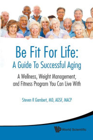 Title: Be Fit For Life: A Guide To Successful Aging - A Wellness, Weight Management, And Fitness Program You Can Live With, Author: Steven R Gambert