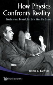 Title: How Physics Confronts Reality: Einstein Was Correct, But Bohr Won The Game, Author: Roger G Newton