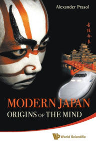 Title: Modern Japan: Origins Of The Mind - Japanese Traditions And Approaches To Contemporary Life, Author: Alexander Prasol