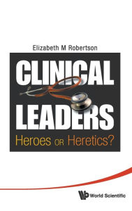 Title: Clinical Leaders: Heroes Or Heretics?, Author: Elizabeth Margaret Robertson