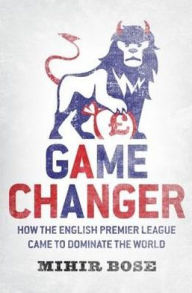 Title: Game Changer: How the English Premier League came to dominate the world, Author: Mihir Bose