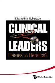 Title: CLINICAL LEADERS : HEROES OR HERETICS?: Heroes or Heretics?, Author: Elizabeth Margaret Robertson