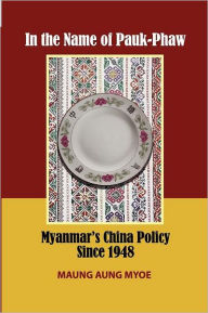 Title: In the Name of Pauk-Phaw: Myanmar's China Policy Since 1948, Author: Maung Aung Myoe