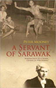 Title: A Servant of Sarawak: Reminiscences of a Crown Counsel in 1950s Borneo, Author: Peter Mooney