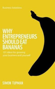 Title: Why Entrepreneurs Should Eat Bananas: 101 inspirational ideas for growing your business and yourself, Author: Simon Tupman