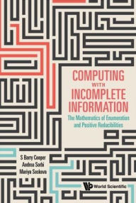 Title: Computing With Incomplete Information: The Mathematics Of Enumeration And Positive Reducibilities, Author: S Barry Cooper