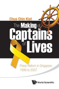 Title: Making Of Captains Of Lives, The: Prison Reform In Singapore: 1999 To 2007, Author: Chin Kiat Chua