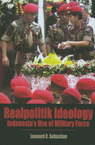 Title: Realpolitik Ideology: Indonesia's Use of Military Force, Author: Leonard C Sebastian