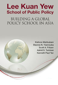 Title: LEE KUAN YEW SCHOOL OF PUBLIC POLICY: Building a Global Policy School in Asia, Author: Kishore Mahbubani