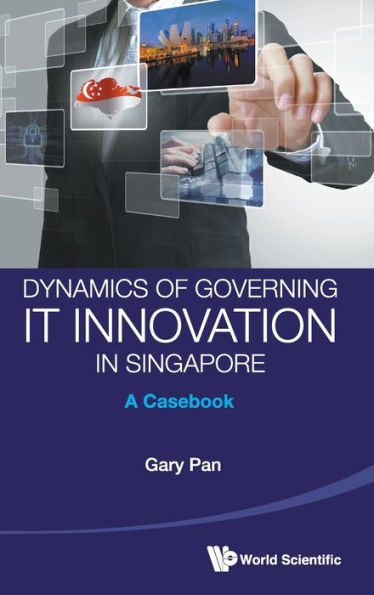 Dynamics Of Governing It Innovation Singapore: A Casebook