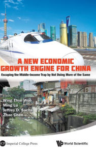 Title: New Economic Growth Engine For China, A: Escaping The Middle-income Trap By Not Doing More Of The Same, Author: Wing Thye Woo