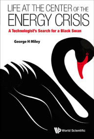 Title: Life At The Center Of The Energy Crisis: A Technologist's Search For A Black Swan: A Technologist's Search for a Black Swan, Author: George H Miley