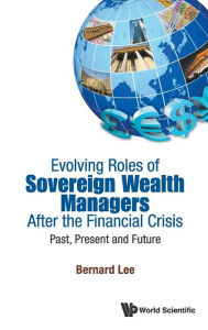 Title: Evolving Roles Of Sovereign Wealth Managers After The Financial Crisis: Past, Present And Future, Author: Bernard Lee