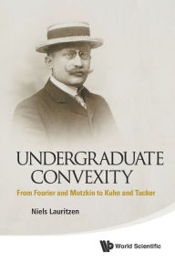 Title: Undergraduate Convexity: From Fourier And Motzkin To Kuhn And Tucker, Author: Niels Lauritzen