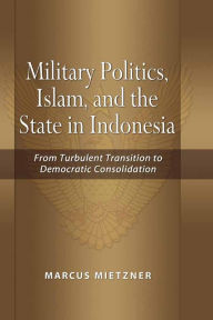 Title: Military Politics, Islam and the State in Indonesia: From Turbulent Transition to Democratic Consolidation, Author: Marcus Mietzner