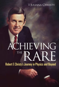 Title: ACHIEVING THE RARE: ROBERT F CHRISTY JOURNEY IN PHYSICS...: Robert F Christy's Journey in Physics and Beyond, Author: I-juliana Christy