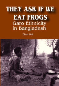 Title: They Ask if We Eat Frogs: Garo Ethnicity in Bangladesh, Author: Ellen Bal