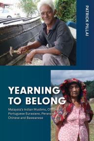 Title: Yearning to Belong: Malaysia's Indian Muslims, Chitties, Portuguese Eurasians, Peranakan Chinese and Baweanese, Author: Patrick Pillai