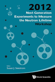 Title: NEXT GENERATION EXPERIMENTS TO MEASURE THE NEUTRON LIFETIME: Proceedings of the 2012 Workshop, Author: Susan J Seestrom