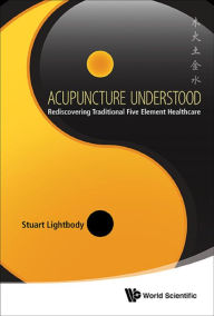 Title: ACUPUNCTURE UNDERSTOOD: Rediscovering Traditional Five Element Healthcare, Author: Stuart T Lightbody