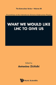 Title: WHAT WE WOULD LIKE LHC TO GIVE US: Proceedings of the International School of Subnuclear Physics, Author: Antonino Zichichi